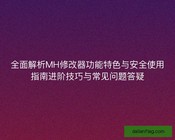全面解析MH修改器功能特色与安全使用指南进阶技巧与常见问题答疑