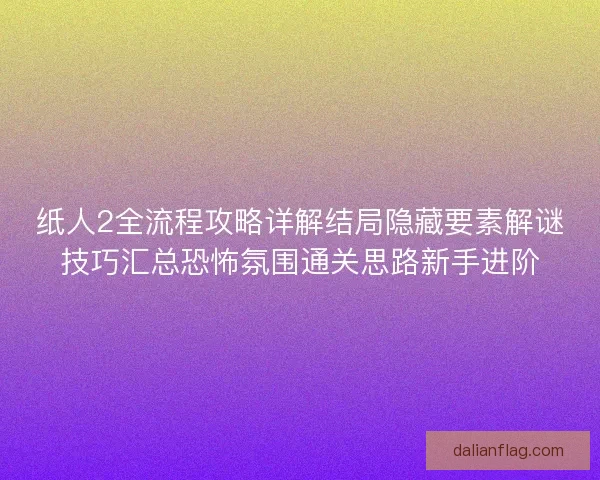纸人2全流程攻略详解结局隐藏要素解谜技巧汇总恐怖氛围通关思路新手进阶