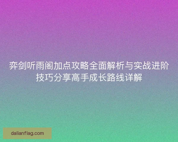 弈剑听雨阁加点攻略全面解析与实战进阶技巧分享高手成长路线详解