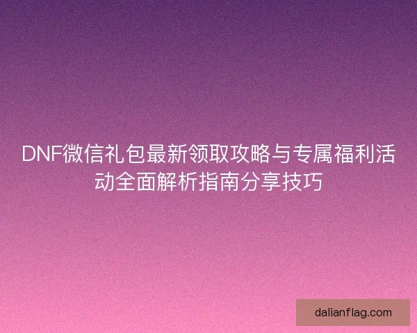 DNF微信礼包最新领取攻略与专属福利活动全面解析指南分享技巧