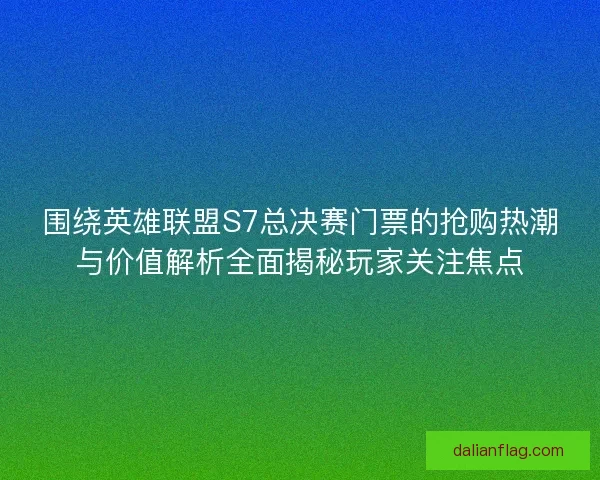 围绕英雄联盟S7总决赛门票的抢购热潮与价值解析全面揭秘玩家关注焦点
