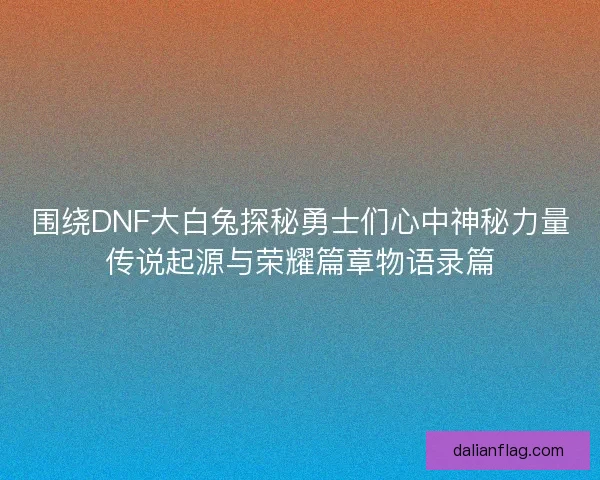 围绕DNF大白兔探秘勇士们心中神秘力量传说起源与荣耀篇章物语录篇