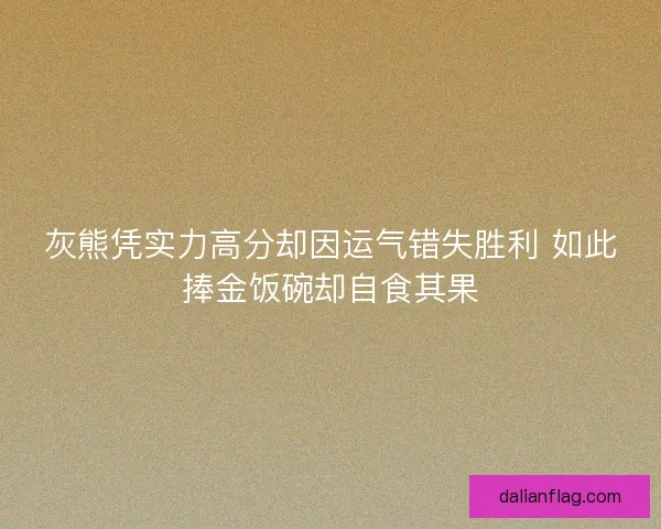 灰熊凭实力高分却因运气错失胜利 如此捧金饭碗却自食其果