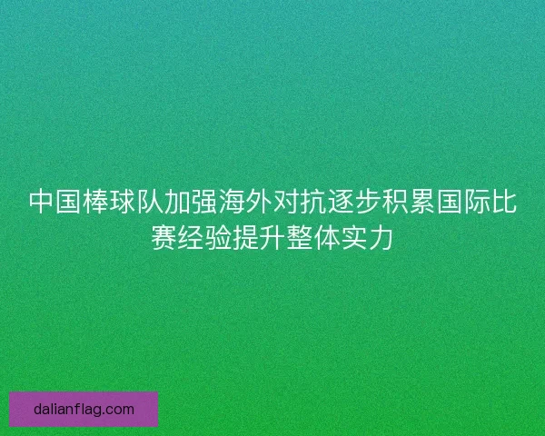 中国棒球队加强海外对抗逐步积累国际比赛经验提升整体实力