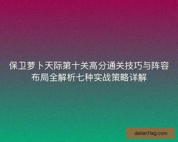 保卫萝卜天际第十关高分通关技巧与阵容布局全解析七种实战策略详解