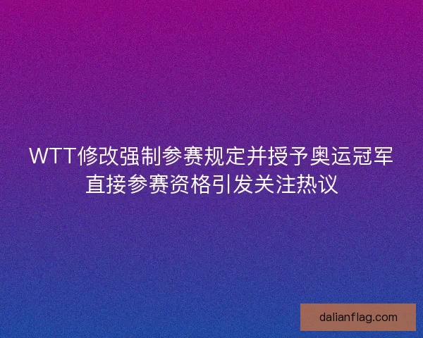 WTT修改强制参赛规定并授予奥运冠军直接参赛资格引发关注热议