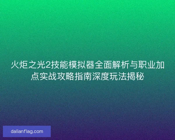 火炬之光2技能模拟器全面解析与职业加点实战攻略指南深度玩法揭秘