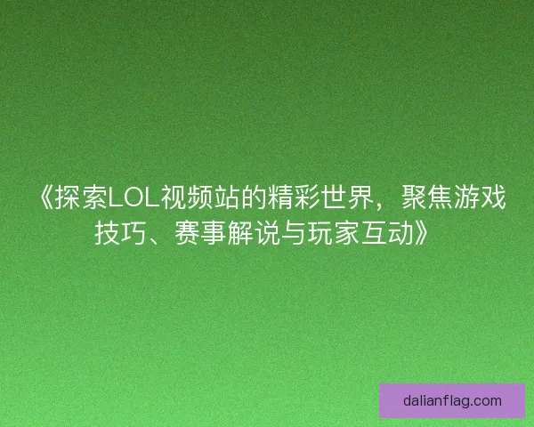 《探索LOL视频站的精彩世界，聚焦游戏技巧、赛事解说与玩家互动》