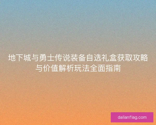 地下城与勇士传说装备自选礼盒获取攻略与价值解析玩法全面指南